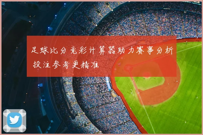 足球比分竞彩计算器助力赛事分析 投注参考更精准