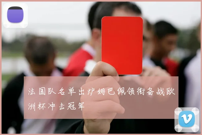 法国队名单出炉姆巴佩领衔备战欧洲杯冲击冠军