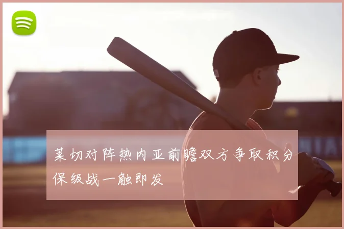 莱切对阵热内亚前瞻双方争取积分保级战一触即发