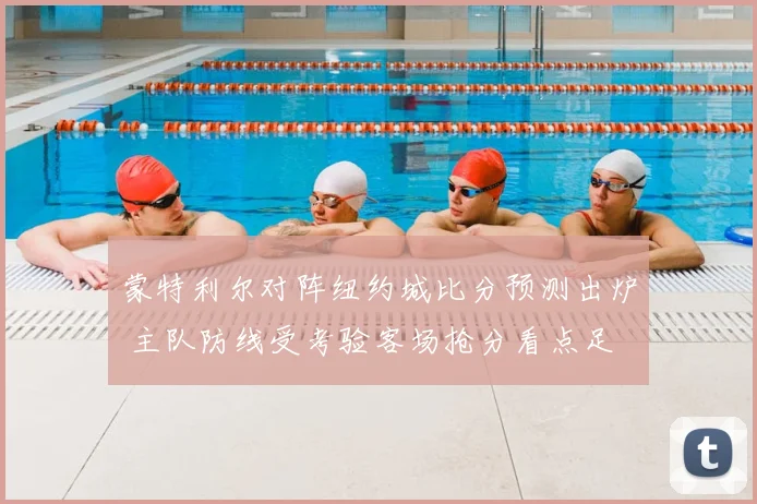 蒙特利尔对阵纽约城比分预测出炉 主队防线受考验客场抢分看点足