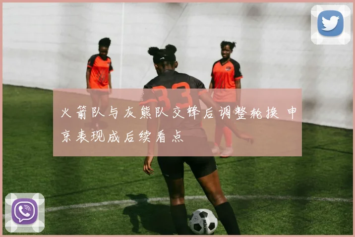 火箭队与灰熊队交锋后调整轮换 申京表现成后续看点