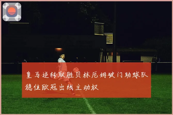 皇马逆转取胜贝林厄姆破门助球队稳住欧冠出线主动权