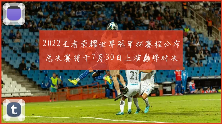 2022王者荣耀世界冠军杯赛程公布 总决赛将于7月30日上演巅峰对决