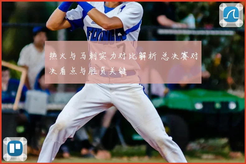 热火与马刺实力对比解析 总决赛对决看点与胜负关键