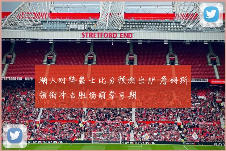 湖人对阵爵士比分预测出炉 詹姆斯领衔冲击胜场前景可期