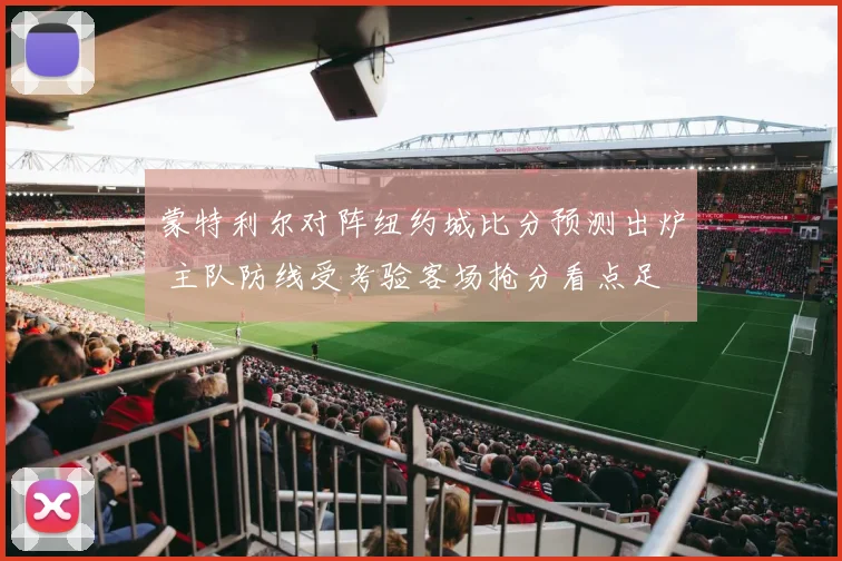 蒙特利尔对阵纽约城比分预测出炉 主队防线受考验客场抢分看点足