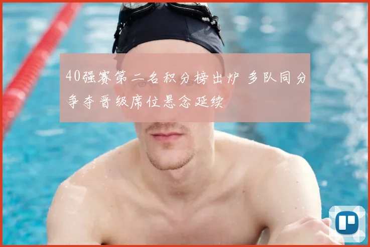 40强赛第二名积分榜出炉 多队同分争夺晋级席位悬念延续
