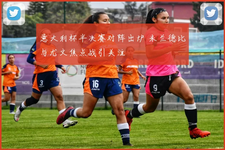 意大利杯半决赛对阵出炉 米兰德比与尤文焦点战引关注