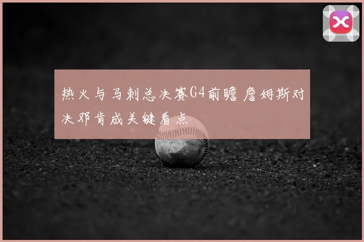 热火与马刺总决赛G4前瞻 詹姆斯对决邓肯成关键看点