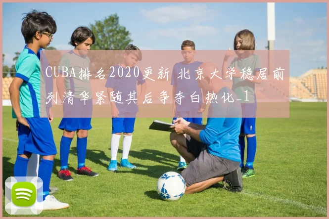 CUBA排名2020更新 北京大学稳居前列清华紧随其后争夺白热化_1