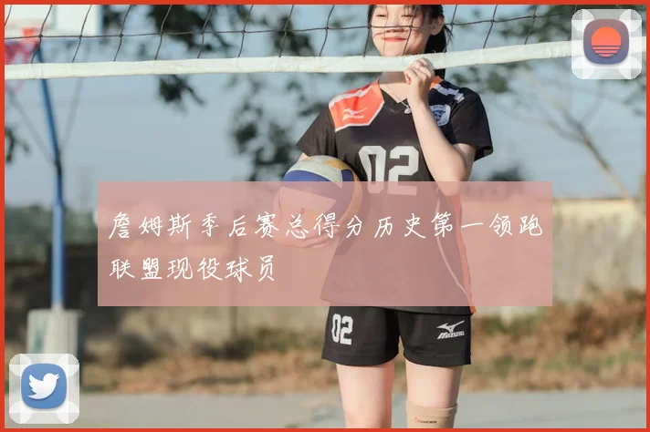 詹姆斯季后赛总得分历史第一领跑联盟现役球员