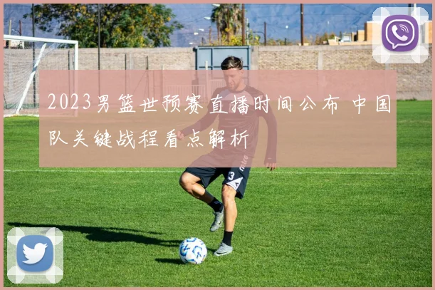 2023男篮世预赛直播时间公布 中国队关键战程看点解析