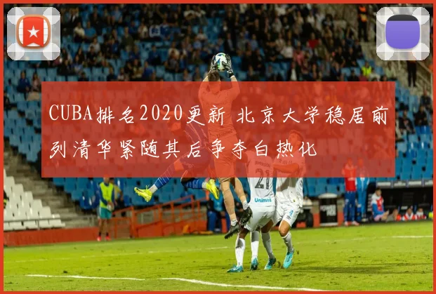 CUBA排名2020更新 北京大学稳居前列清华紧随其后争夺白热化