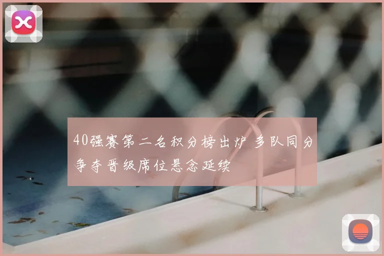 40强赛第二名积分榜出炉 多队同分争夺晋级席位悬念延续