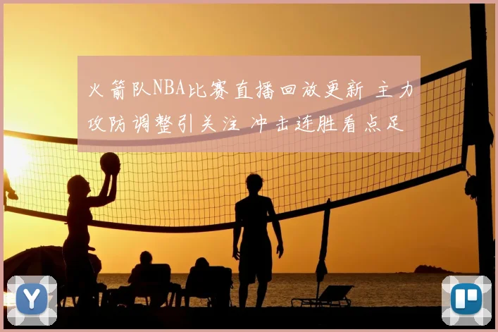 火箭队NBA比赛直播回放更新 主力攻防调整引关注 冲击连胜看点足