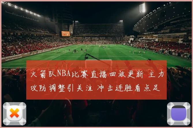 火箭队NBA比赛直播回放更新 主力攻防调整引关注 冲击连胜看点足