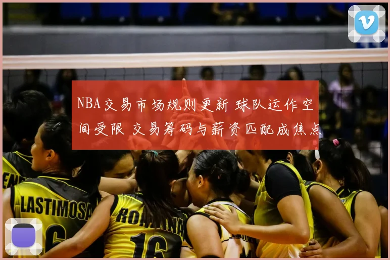 NBA交易市场规则更新 球队运作空间受限 交易筹码与薪资匹配成焦点