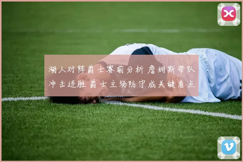 湖人对阵爵士赛前分析 詹姆斯带队冲击连胜 爵士主场防守成关键看点