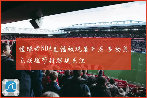 懂球帝NBA直播线观看开启 多场焦点战程等待球迷关注