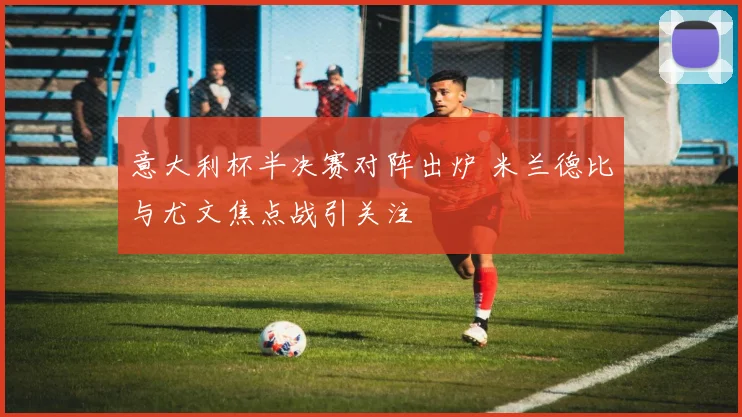 意大利杯半决赛对阵出炉 米兰德比与尤文焦点战引关注