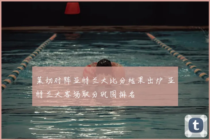 莱切对阵亚特兰大比分结果出炉 亚特兰大客场取分巩固排名