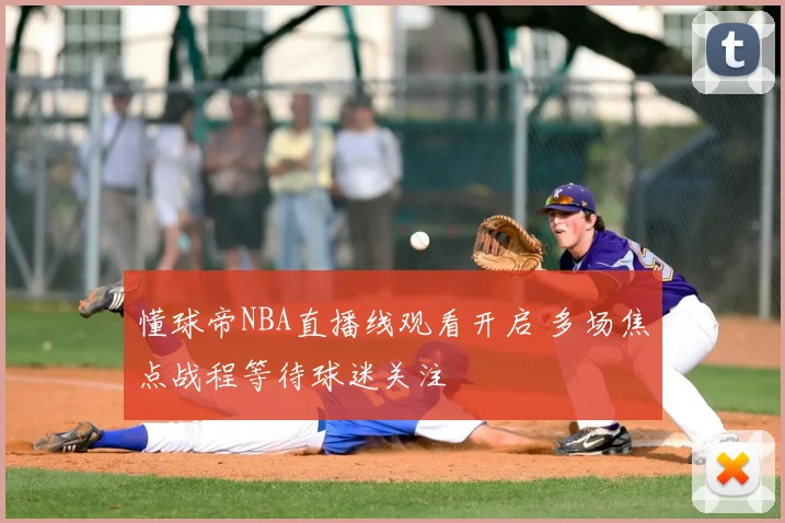 懂球帝NBA直播线观看开启 多场焦点战程等待球迷关注