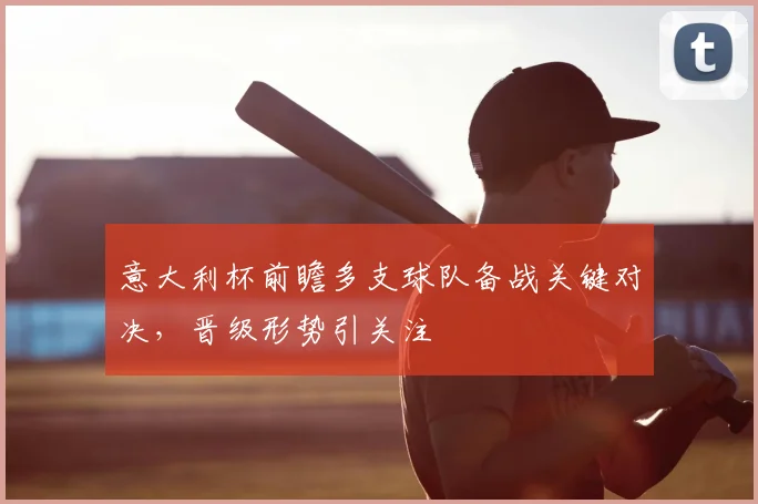 意大利杯前瞻多支球队备战关键对决,晋级形势引关注