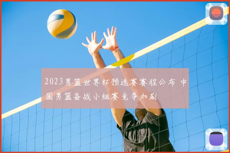 2023男篮世界杯预选赛赛程公布 中国男篮备战小组赛竞争加剧