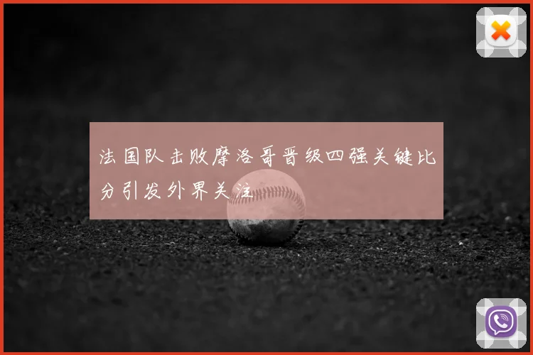 法国队击败摩洛哥晋级四强关键比分引发外界关注
