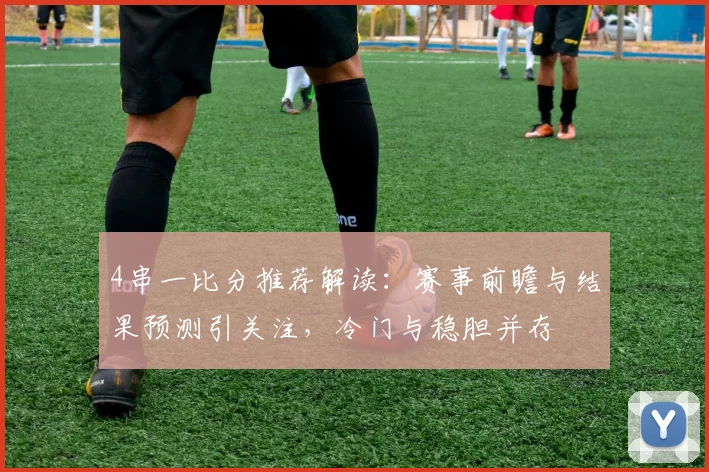 4串一比分推荐解读：赛事前瞻与结果预测引关注，冷门与稳胆并存