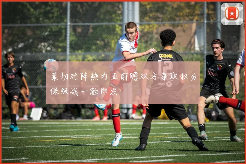 莱切对阵热内亚前瞻双方争取积分保级战一触即发