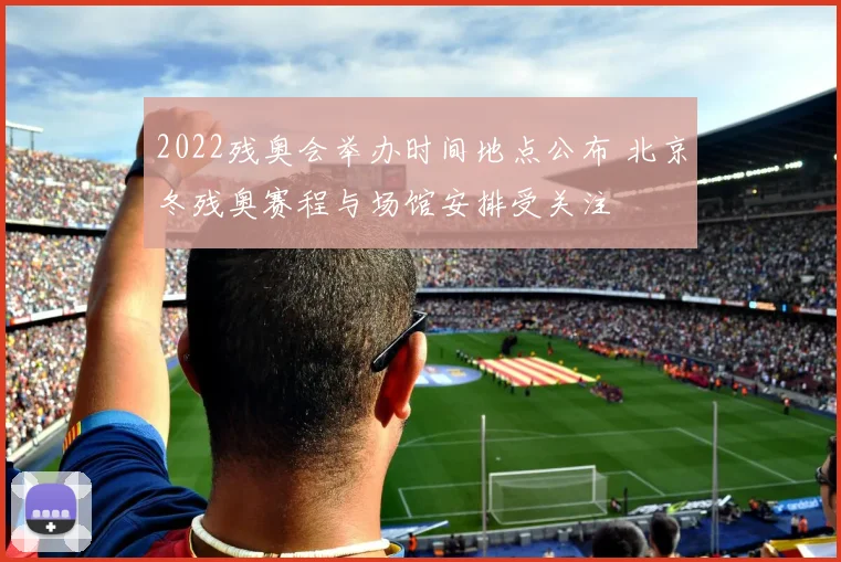 2022残奥会举办时间地点公布 北京冬残奥赛程与场馆安排受关注