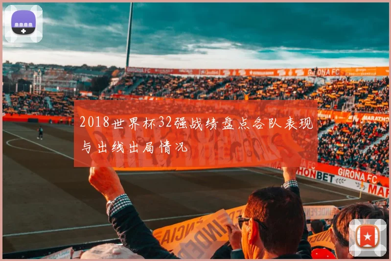 2018世界杯32强战绩盘点各队表现与出线出局情况