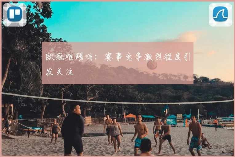 欧冠难踢吗:赛事竞争激烈程度引发关注