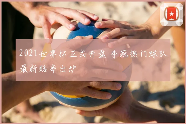 2021世界杯正式开盘 夺冠热门球队最新赔率出炉