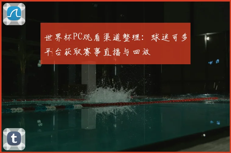 世界杯PC观看渠道整理：球迷可多平台获取赛事直播与回放