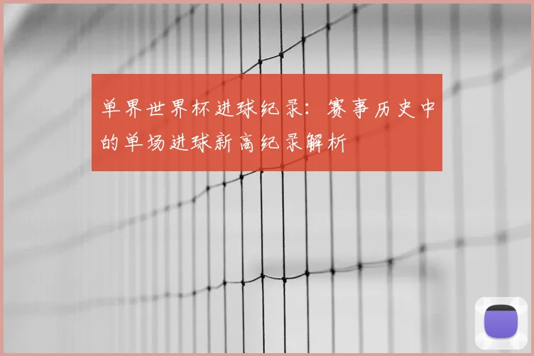 单界世界杯进球纪录:赛事历史中的单场进球新高纪录解析