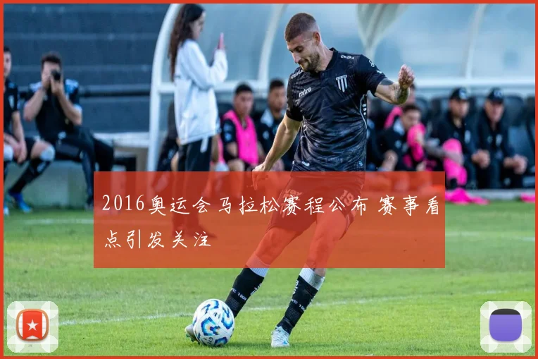 2016奥运会马拉松赛程公布 赛事看点引发关注