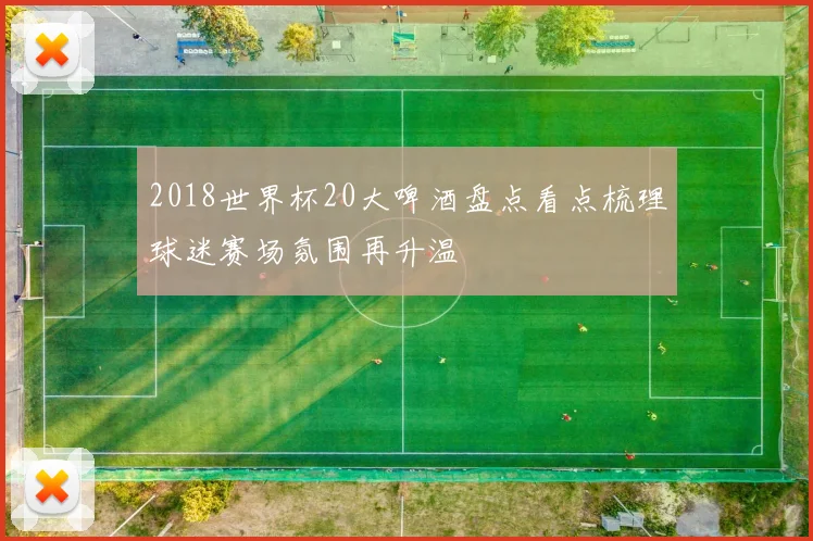 2018世界杯20大啤酒盘点看点梳理球迷赛场氛围再升温
