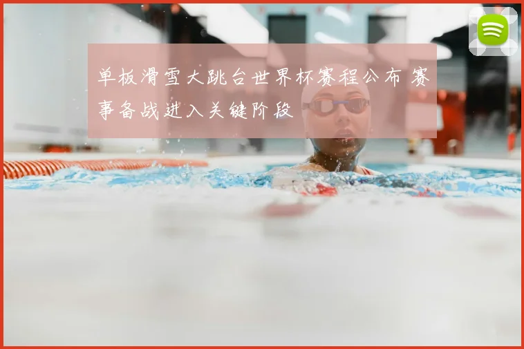 单板滑雪大跳台世界杯赛程公布 赛事备战进入关键阶段
