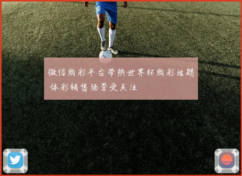 微信购彩平台带热世界杯购彩话题 体彩销售场景受关注